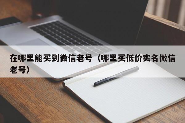 在哪里能买到微信老号（哪里买低价实名微信老号）