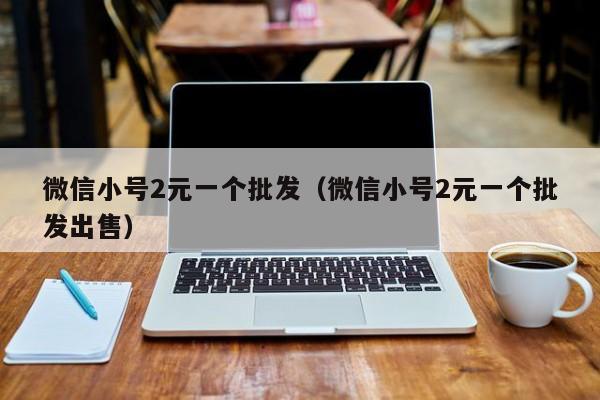 微信小号2元一个批发（微信小号2元一个批发出售）
