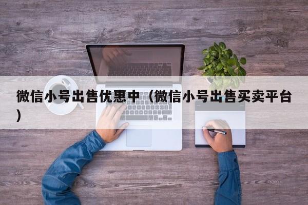 微信小号出售优惠中（微信小号出售买卖平台）