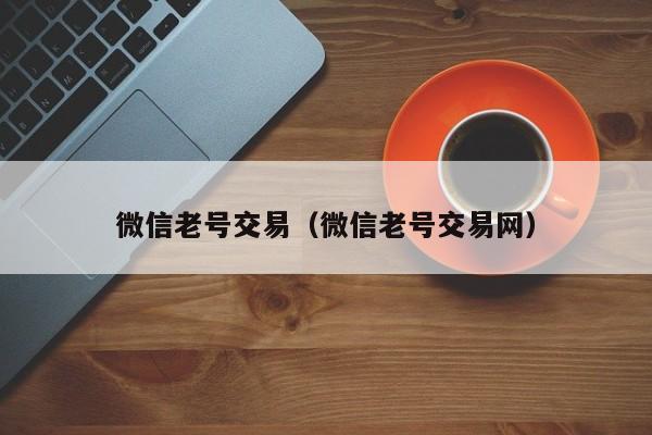 微信老号交易（微信老号交易网）