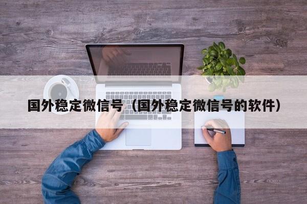 国外稳定微信号（国外稳定微信号的软件）