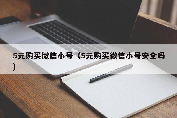5元购买微信小号（5元购买微信小号安全吗）
