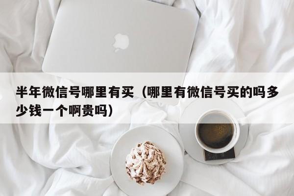 半年微信号哪里有买（哪里有微信号买的吗多少钱一个啊贵吗）