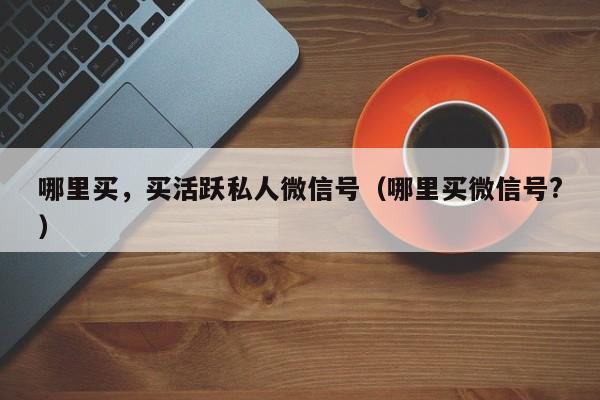 哪里买，买活跃私人微信号（哪里买微信号?）