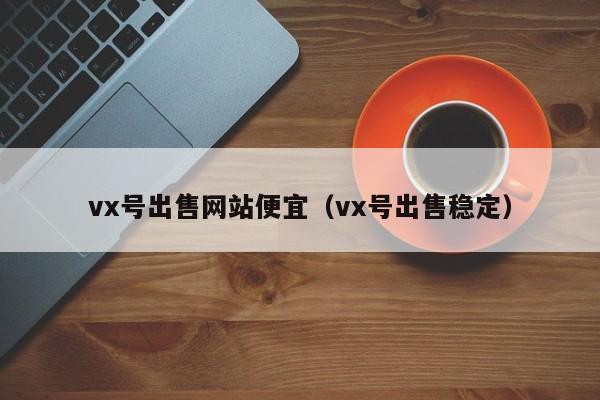 vx号出售网站便宜（vx号出售稳定）