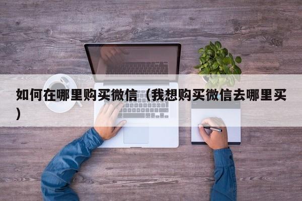 如何在哪里购买微信（我想购买微信去哪里买）