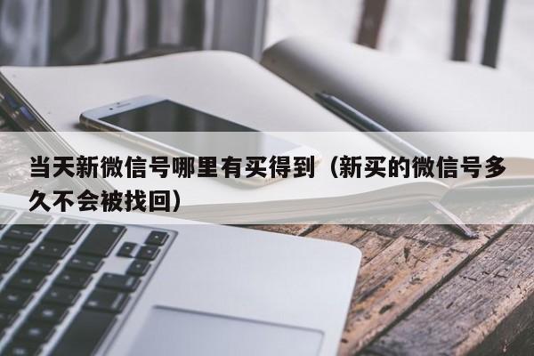 当天新微信号哪里有买得到（新买的微信号多久不会被找回）