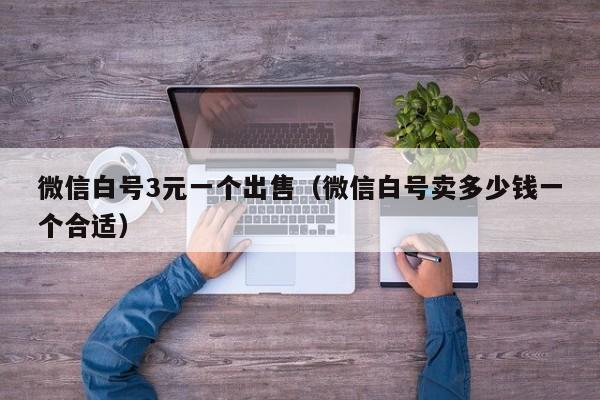 微信白号3元一个出售（微信白号卖多少钱一个合适）