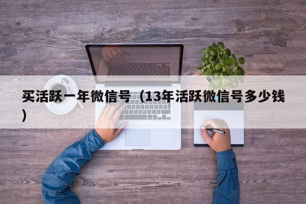 买活跃一年微信号（13年活跃微信号多少钱）