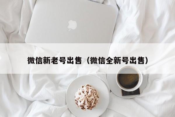 微信新老号出售（微信全新号出售）