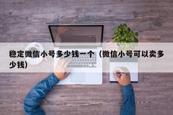 稳定微信小号多少钱一个（微信小号可以卖多少钱）