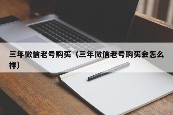 三年微信老号购买（三年微信老号购买会怎么样）