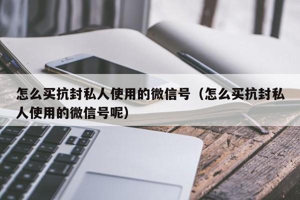 怎么买抗封私人使用的微信号（怎么买抗封私人使用的微信号呢）