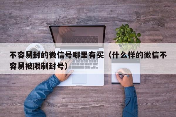不容易封的微信号哪里有买（什么样的微信不容易被限制封号）