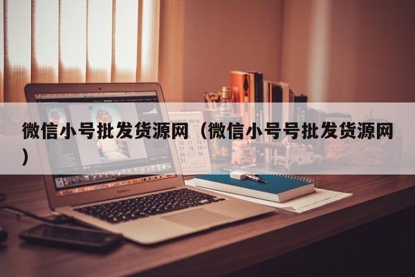 微信小号批发货源网（微信小号号批发货源网）