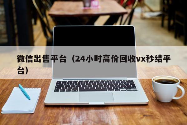 微信出售平台（24小时高价回收vx秒结平台）