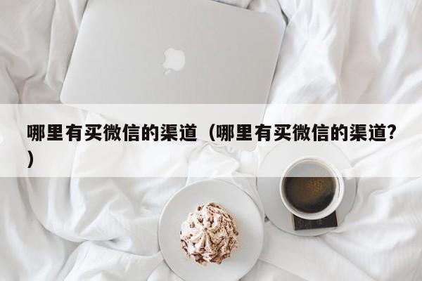 哪里有买微信的渠道（哪里有买微信的渠道?）