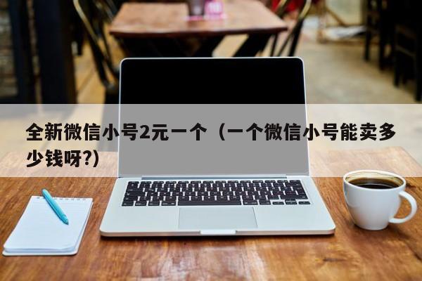 全新微信小号2元一个（一个微信小号能卖多少钱呀?）