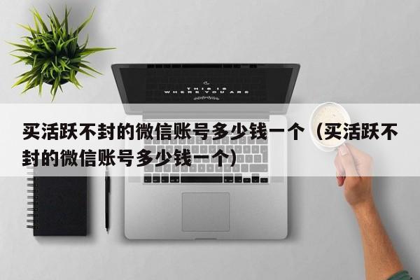买活跃不封的微信账号多少钱一个（买活跃不封的微信账号多少钱一个）