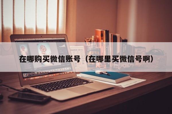 在哪购买微信账号（在哪里买微信号啊）