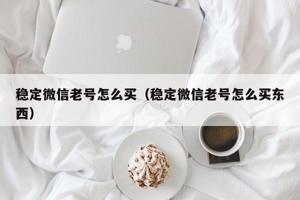 稳定微信老号怎么买（稳定微信老号怎么买东西）