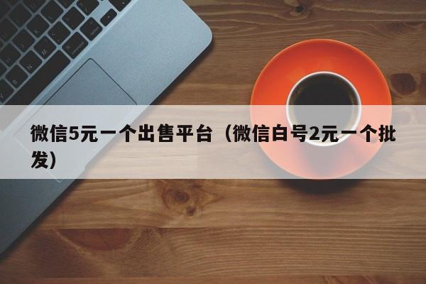 微信5元一个出售平台（微信白号2元一个批发）