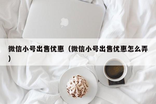 微信小号出售优惠（微信小号出售优惠怎么弄）