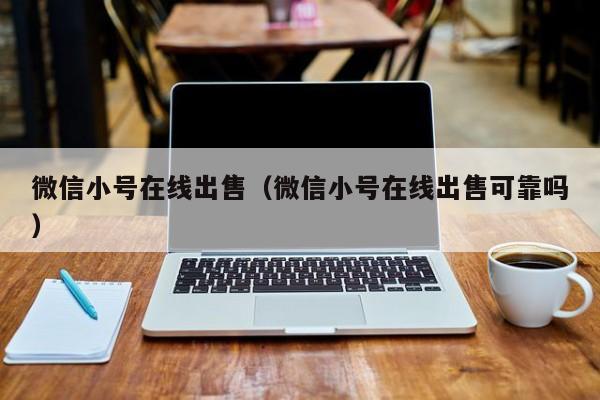 微信小号在线出售（微信小号在线出售可靠吗）