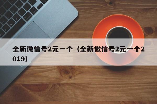 全新微信号2元一个（全新微信号2元一个2019）