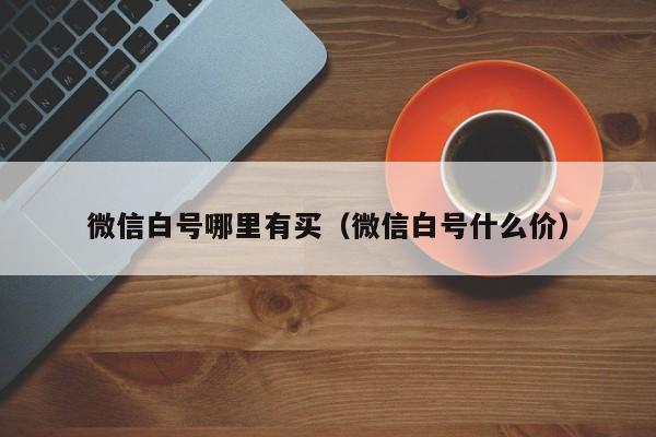 微信白号哪里有买（微信白号什么价）