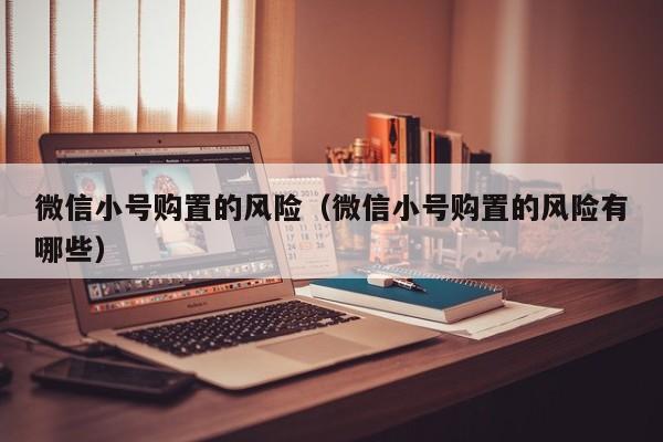 微信小号购置的风险（微信小号购置的风险有哪些）