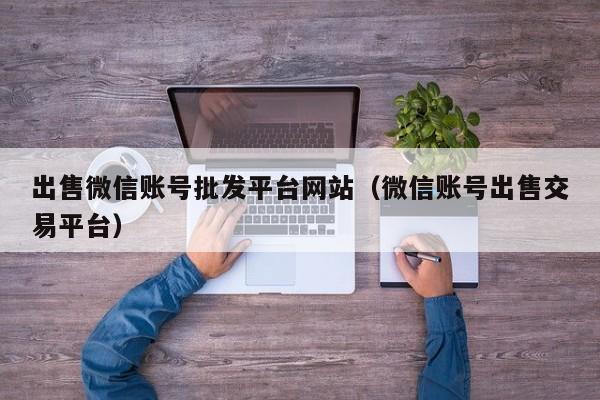 出售微信账号批发平台网站（微信账号出售交易平台）