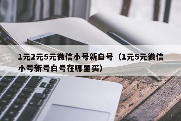 1元2元5元微信小号新白号（1元5元微信小号新号白号在哪里买）