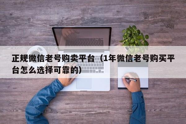正规微信老号购卖平台（1年微信老号购买平台怎么选择可靠的）