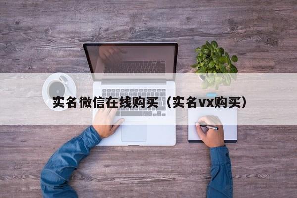 实名微信在线购买（实名vx购买）