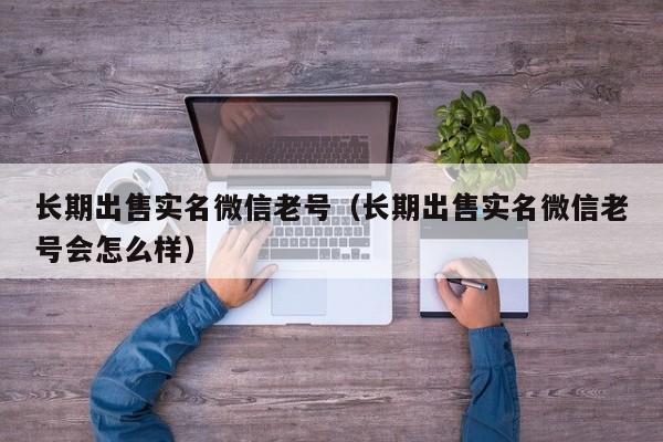 长期出售实名微信老号（长期出售实名微信老号会怎么样）