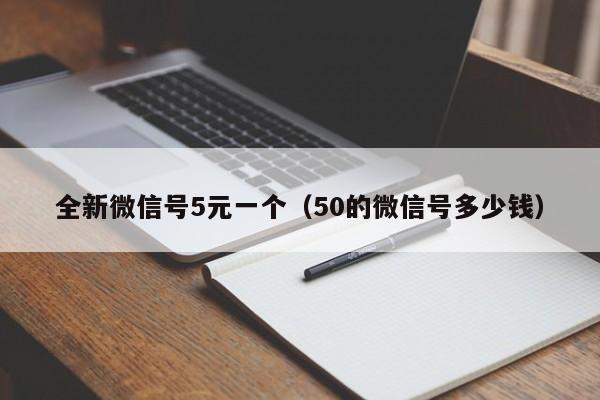 全新微信号5元一个（50的微信号多少钱）