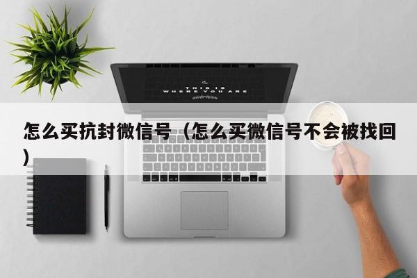 怎么买抗封微信号（怎么买微信号不会被找回）