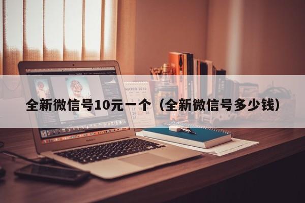 全新微信号10元一个（全新微信号多少钱）