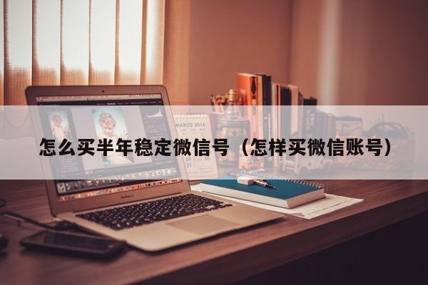 怎么买半年稳定微信号（怎样买微信账号）