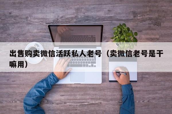 出售购卖微信活跃私人老号（卖微信老号是干嘛用）