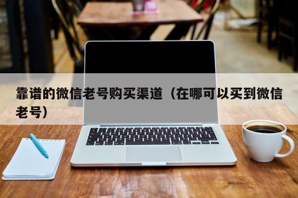 靠谱的微信老号购买渠道（在哪可以买到微信老号）