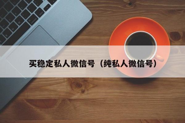 买稳定私人微信号（纯私人微信号）