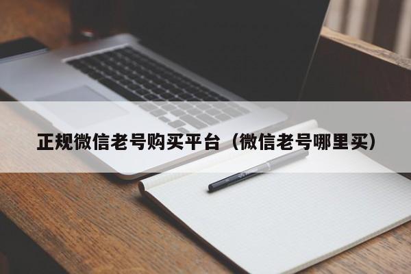 正规微信老号购买平台（微信老号哪里买）