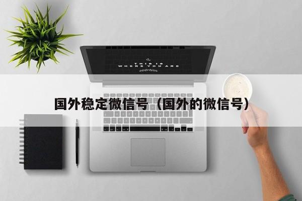 国外稳定微信号（国外的微信号）