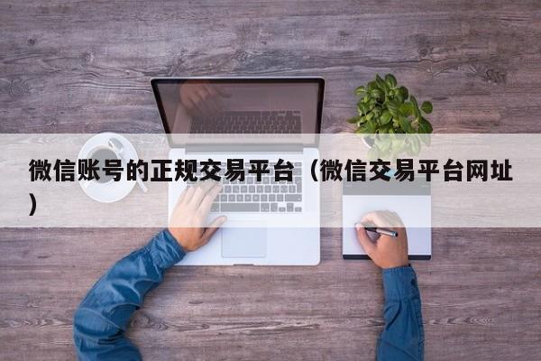 微信账号的正规交易平台（微信交易平台网址）