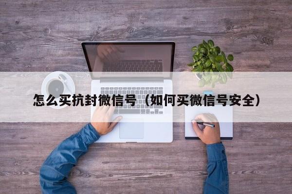 怎么买抗封微信号（如何买微信号安全）