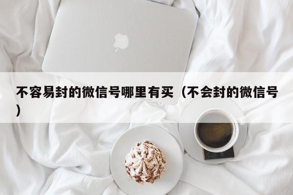不容易封的微信号哪里有买（不会封的微信号）