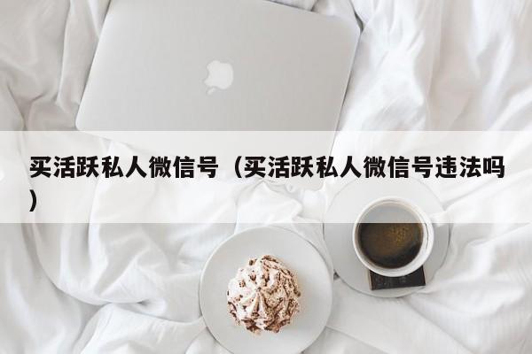 买活跃私人微信号（买活跃私人微信号违法吗）