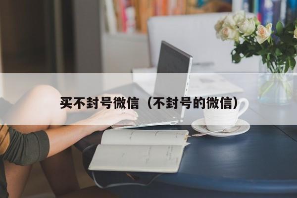 买不封号微信（不封号的微信）